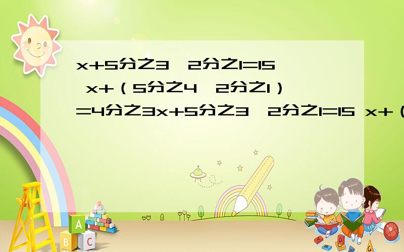 x+5分之3一2分之1=15 x+（5分之4一2分之1）=4分之3x+5分之3一2分之1=15 x+（5分之4一2分之1）=4分之3 x一5分之3+4分之1=8分之3 3分之2+6分之1+x=1