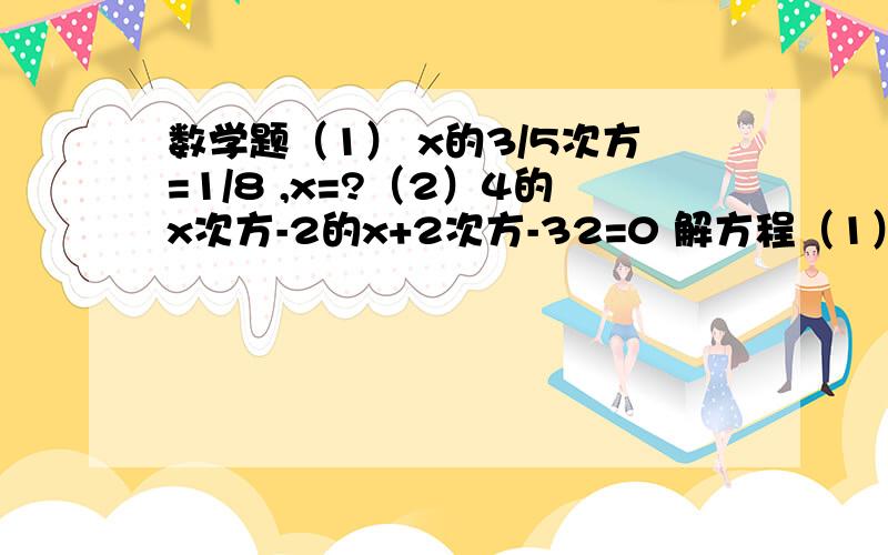 数学题（1） x的3/5次方=1/8 ,x=?（2）4的x次方-2的x+2次方-32=0 解方程（1） x的3/5次方=1/8 ,x=?（2）4的x次方-2的x+2次方-32=0 解方程