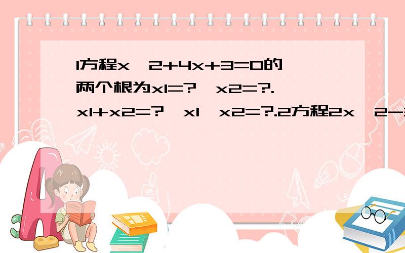 1方程x^2+4x+3=0的两个根为x1=?,x2=?.x1+x2=?,x1*x2=?.2方程2x^2-3x-1=0的两个根为x1=?,x2=?.x1+x2=?,x1*x2=?3方程x^2+5x-5=0的两个根x1=?,x2=?,x1+x2=?,x1*x2=?4有1，能得到什么猜想？你能证明吗？5应用上述规律：已知2x