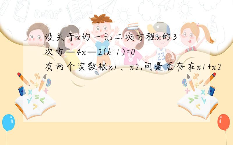 设关于x的一元二次方程x的3次方—4x—2(k-1)=0有两个实数根x1、x2,问是否存在x1+x2