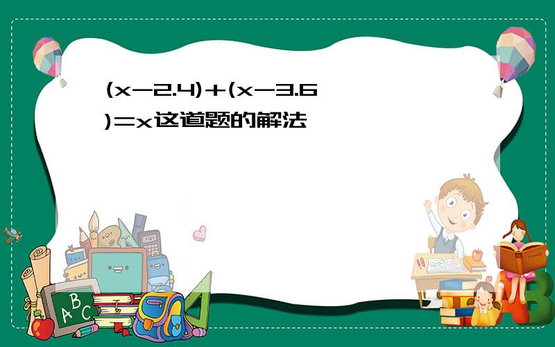 (x-2.4)+(x-3.6)=x这道题的解法