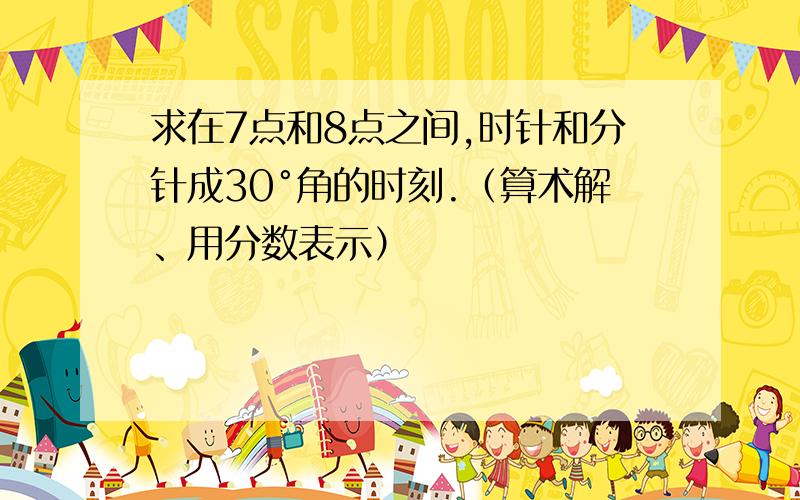 求在7点和8点之间,时针和分针成30°角的时刻.（算术解、用分数表示）