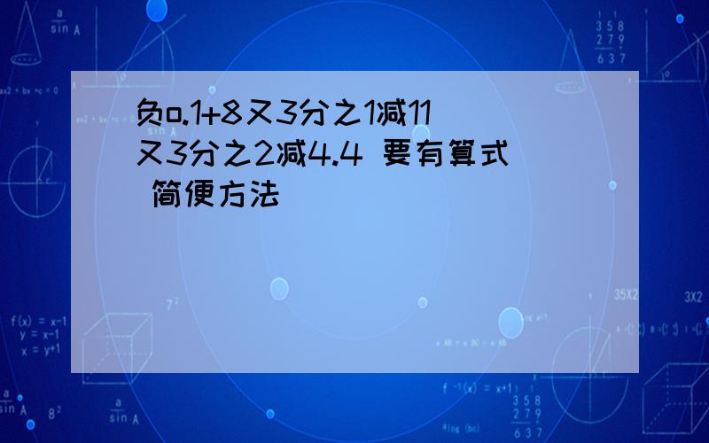 负o.1+8又3分之1减11又3分之2减4.4 要有算式 简便方法