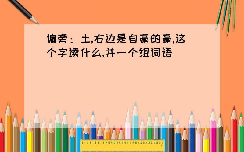 偏旁：土,右边是自豪的豪,这个字读什么,并一个组词语