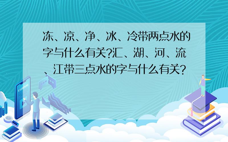 冻、凉、净、冰、冷带两点水的字与什么有关?汇、湖、河、流、江带三点水的字与什么有关?