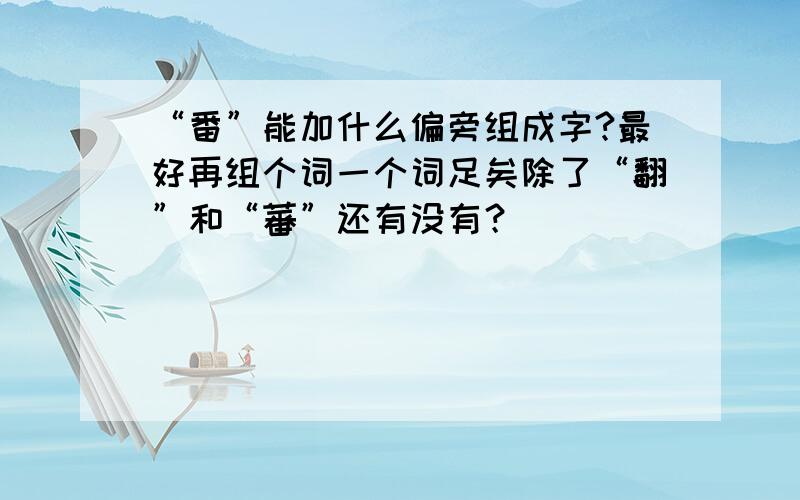 “番”能加什么偏旁组成字?最好再组个词一个词足矣除了“翻”和“蕃”还有没有？