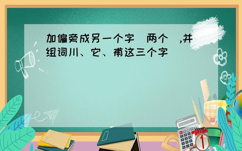 加偏旁成另一个字（两个）,并组词川、它、甫这三个字