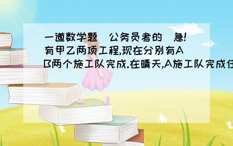 一道数学题（公务员考的）急!有甲乙两项工程,现在分别有AB两个施工队完成.在晴天,A施工队完成任务要12天,B施工队完成任务要是15天,在雨天,A施工队的工作效率要下降50%,B施工队的工作效率