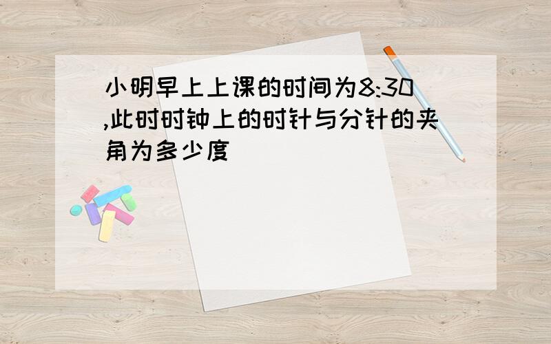 小明早上上课的时间为8:30,此时时钟上的时针与分针的夹角为多少度