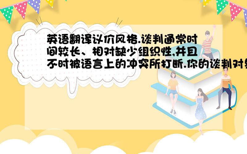 英语翻译议价风格.谈判通常时间较长、相对缺少组织性,并且不时被语言上的冲突所打断.你的谈判对象甚至会对你定价和议价的基本思想进行抨击.法国人常常为他们富有逻辑的思维感到骄傲