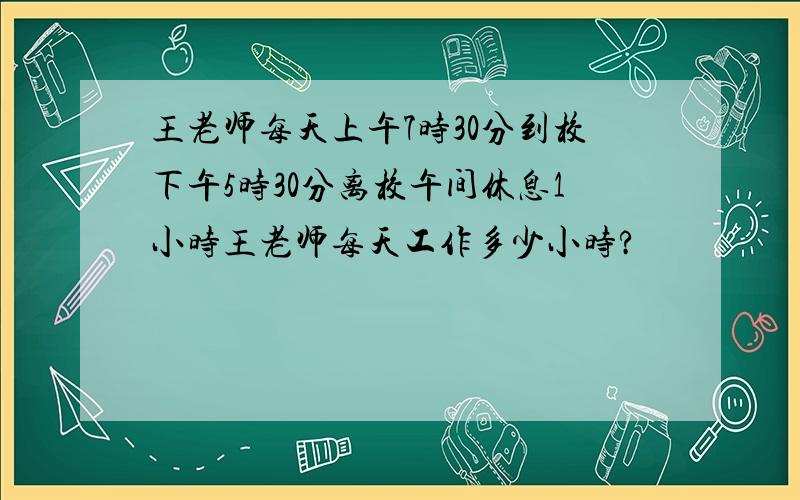 王老师每天上午7时30分到校下午5时30分离校午间休息1小时王老师每天工作多少小时?