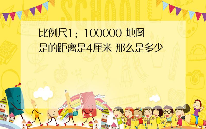 比例尺1；100000 地图是的距离是4厘米 那么是多少