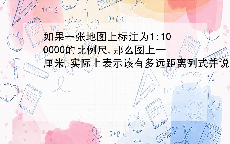 如果一张地图上标注为1:100000的比例尺,那么图上一厘米,实际上表示该有多远距离列式并说比的意义