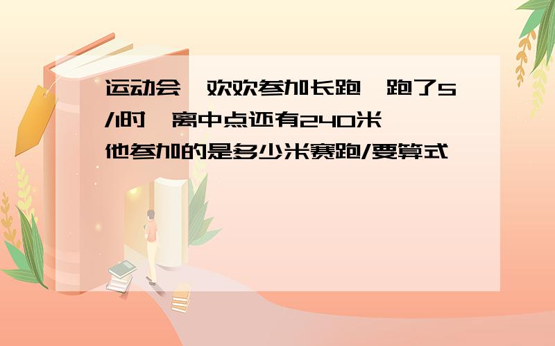 运动会,欢欢参加长跑,跑了5/1时,离中点还有240米,他参加的是多少米赛跑/要算式