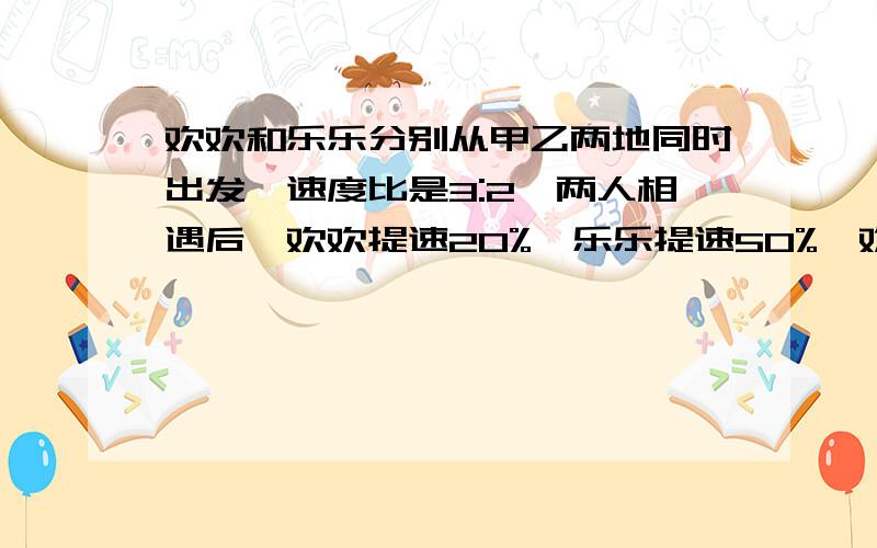 欢欢和乐乐分别从甲乙两地同时出发,速度比是3:2,两人相遇后,欢欢提速20%,乐乐提速50%,欢欢到达乙地后欢欢和乐乐分别从甲乙两地同时出发，速度比是3:2，两人相遇后，欢欢提速20%，乐乐提