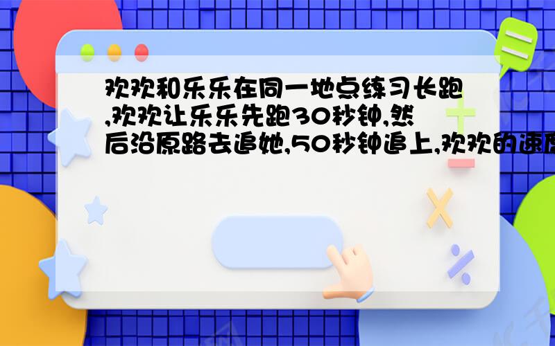 欢欢和乐乐在同一地点练习长跑,欢欢让乐乐先跑30秒钟,然后沿原路去追她,50秒钟追上,欢欢的速度为8秒,求乐乐的速度