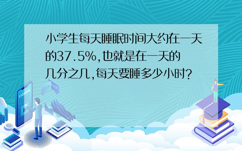 小学生每天睡眠时间大约在一天的37.5%,也就是在一天的几分之几,每天要睡多少小时?