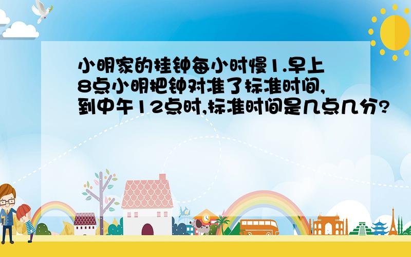 小明家的挂钟每小时慢1.早上8点小明把钟对准了标准时间,到中午12点时,标准时间是几点几分?