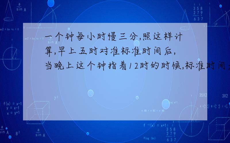 一个钟每小时慢三分,照这样计算,早上五时对准标准时间后,当晚上这个钟指着12时的时候,标准时间是.一个钟每小时慢三分,照这样计算,早上五时对准标准时间后,当晚上这个钟指着12时的时候,