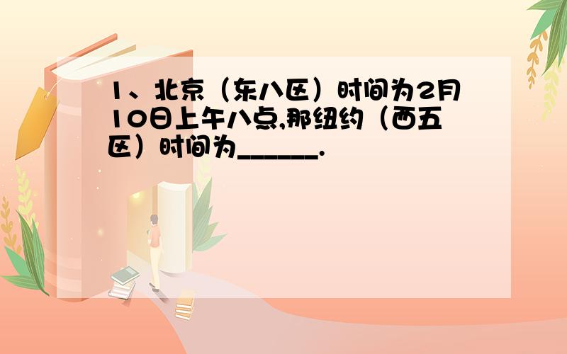 1、北京（东八区）时间为2月10日上午八点,那纽约（西五区）时间为______.