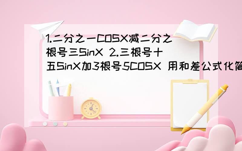 1.二分之一COSX减二分之根号三SinX 2.三根号十五SinX加3根号5COSX 用和差公式化简3.根号2 4.根号3SinX加COSX