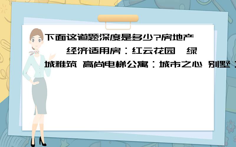 下面这道题深度是多少?房地产——经济适用房：红云花园、绿城雅筑 高尚电梯公寓：城市之心 别墅：青城山庄、呼啸山庄食 品——方便面：红烧牛肉面、香菇炖鸡面 火腿肠：50g、100g、200g