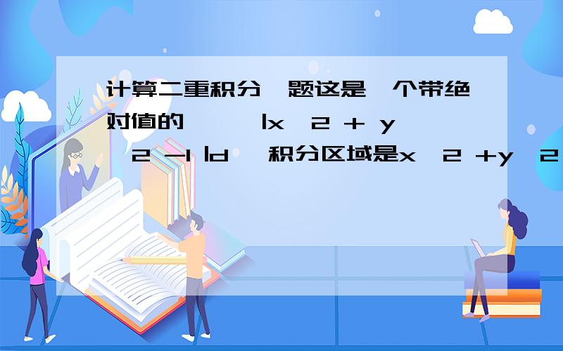 计算二重积分一题这是一个带绝对值的,∫∫|x^2 + y^2 -1 |d∝ 积分区域是x^2 +y^2