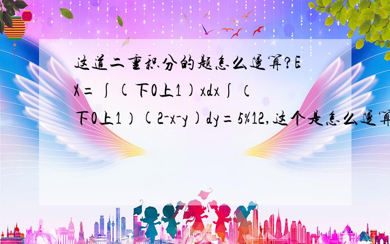 这道二重积分的题怎么运算?EX=∫(下0上1)xdx∫（下0上1）(2-x-y)dy=5%12,这个是怎么运算出来的?