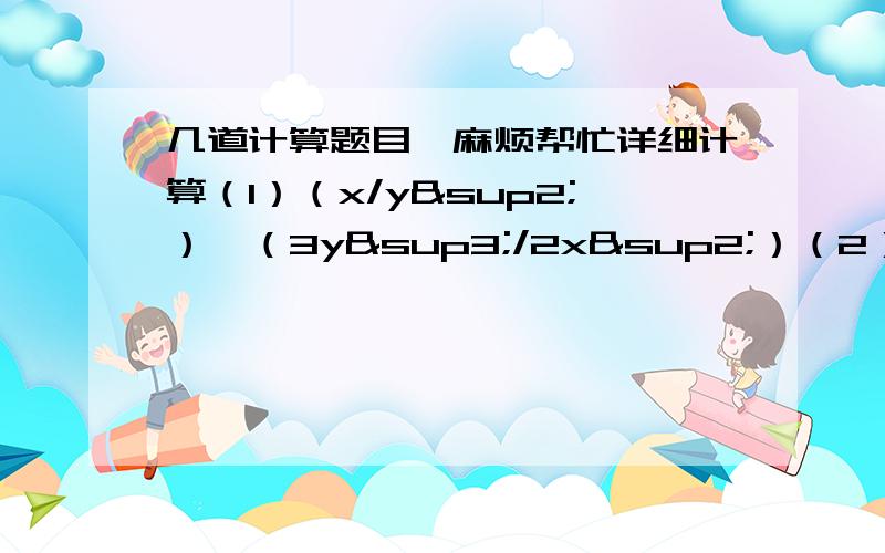 几道计算题目,麻烦帮忙详细计算（1）（x/y²）*（3y³/2x²）（2）（-2x/y）³（3）（12/m²-9）+（2/m+3）