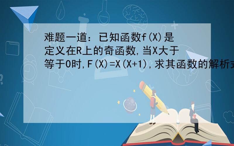 难题一道：已知函数f(X)是定义在R上的奇函数,当X大于等于0时,F(X)=X(X+1),求其函数的解析式!题目要求是先画图,然后的我思路是这样,根据奇函数的性质,其图像应该是关于原点中兴对称.但是在