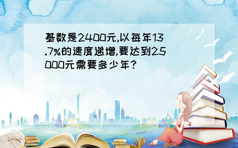 基数是2400元,以每年13.7%的速度递增,要达到25000元需要多少年?