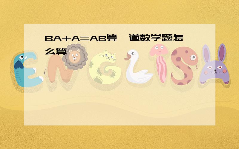 BA+A=AB算一道数学题怎么算