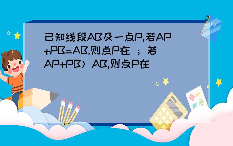 已知线段AB及一点P,若AP+PB=AB,则点P在 ；若AP+PB＞AB,则点P在