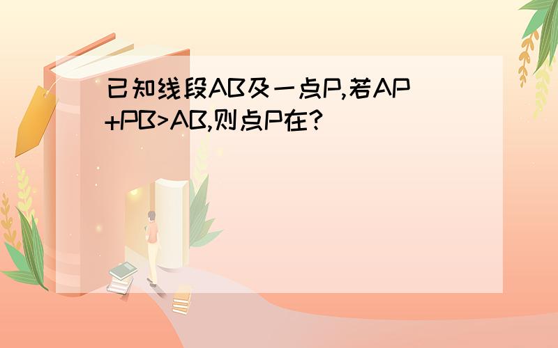 已知线段AB及一点P,若AP+PB>AB,则点P在?