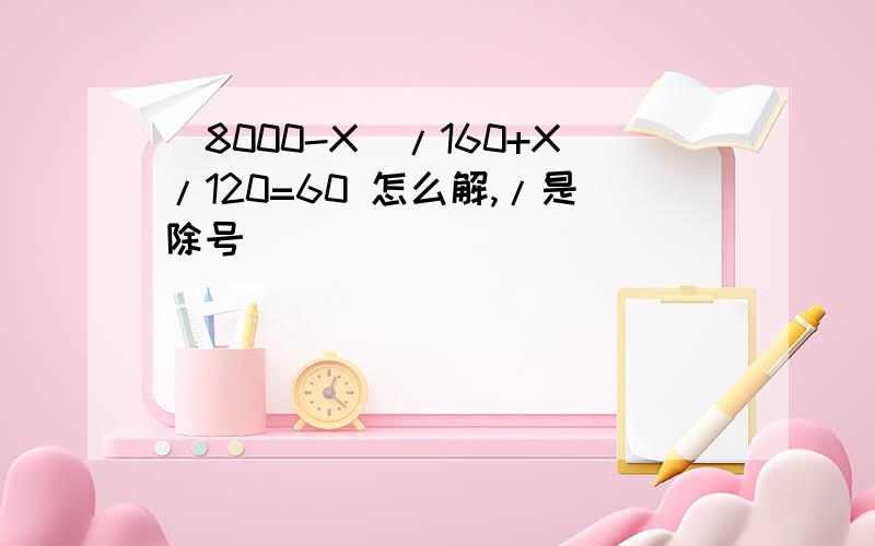 （8000-X）/160+X/120=60 怎么解,/是除号