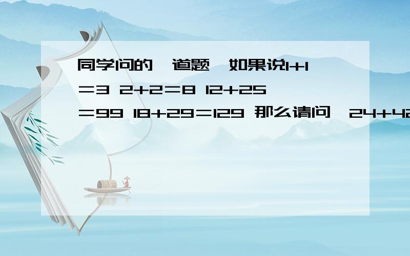 同学问的一道题,如果说1+1＝3 2+2＝8 12+25＝99 18+29＝129 那么请问,24+42＝?怎么算,