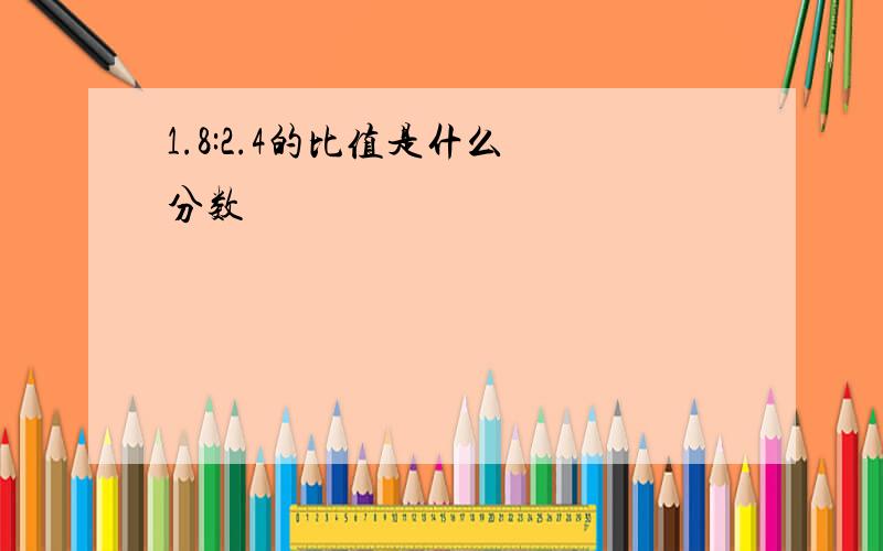 1.8:2.4的比值是什么 分数