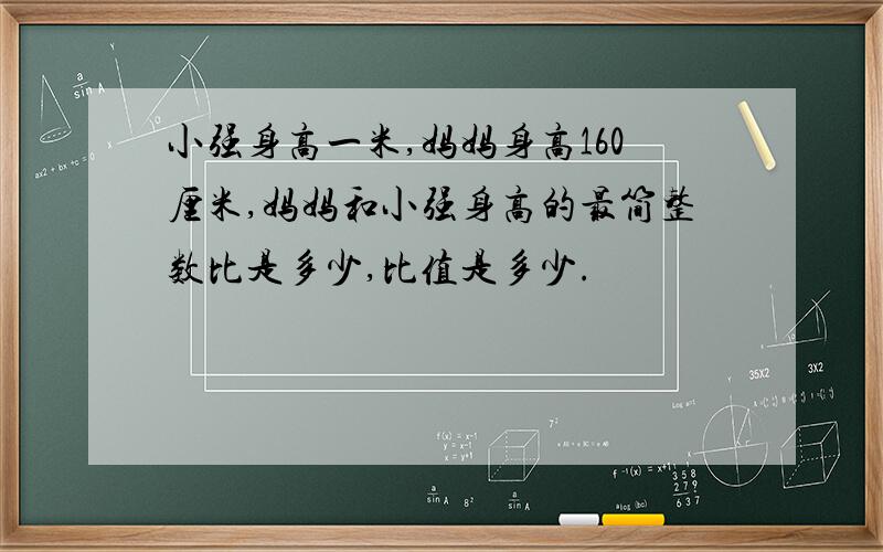 小强身高一米,妈妈身高160厘米,妈妈和小强身高的最简整数比是多少,比值是多少.