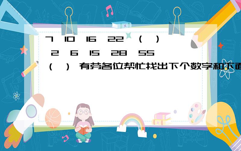 7,10,16,22,（ ） 2,6,15,28,55,（ ） 有劳各位帮忙找出下个数字和下面的运算题解析方法!叩1.有一蜡烛放入水中后有一半浮出水面,为了能使蜡烛竖立于水中,在其底部加一小钉,放入水中后该烛有1/4