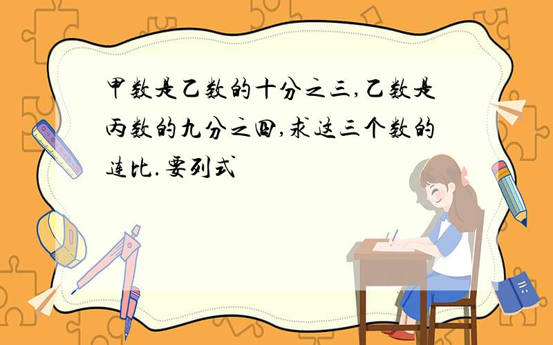 甲数是乙数的十分之三,乙数是丙数的九分之四,求这三个数的连比.要列式