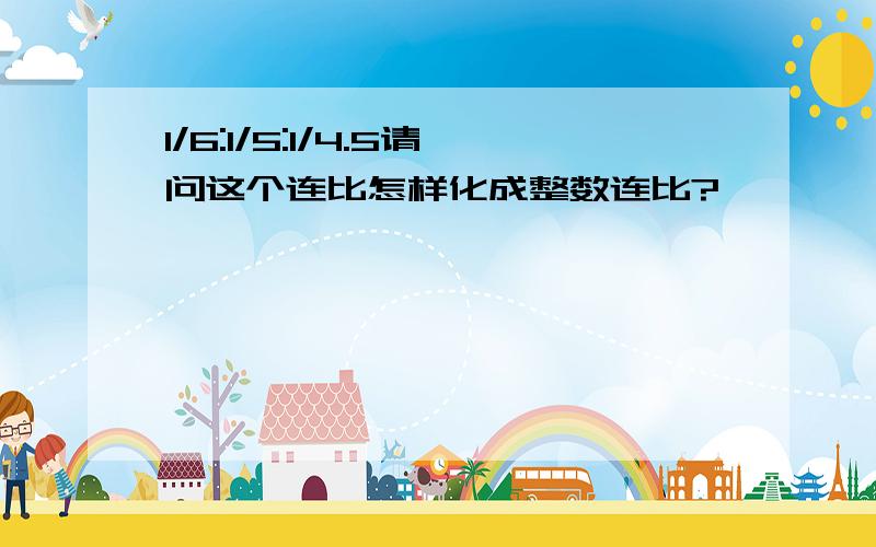 1/6:1/5:1/4.5请问这个连比怎样化成整数连比?