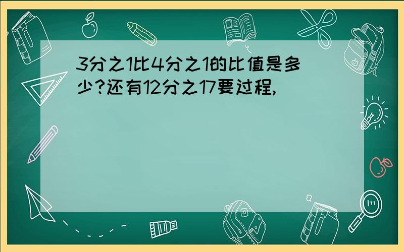 3分之1比4分之1的比值是多少?还有12分之17要过程,