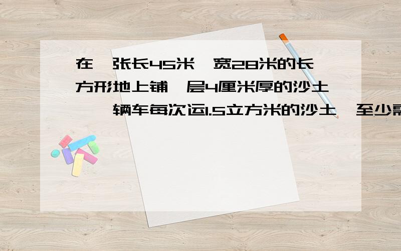 在一张长45米,宽28米的长方形地上铺一层4厘米厚的沙土,一辆车每次运1.5立方米的沙土,至少需要运几次?