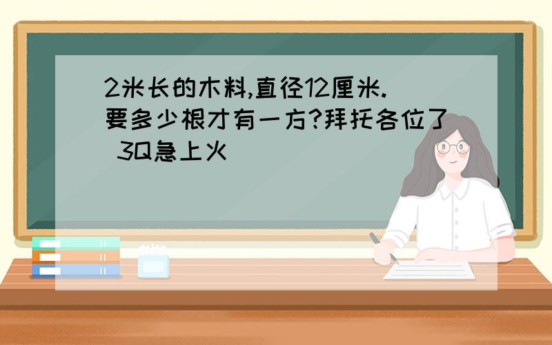 2米长的木料,直径12厘米.要多少根才有一方?拜托各位了 3Q急上火