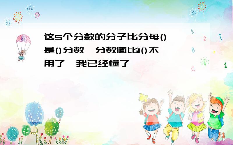 这5个分数的分子比分母(),是()分数,分数值比1()不用了,我已经懂了