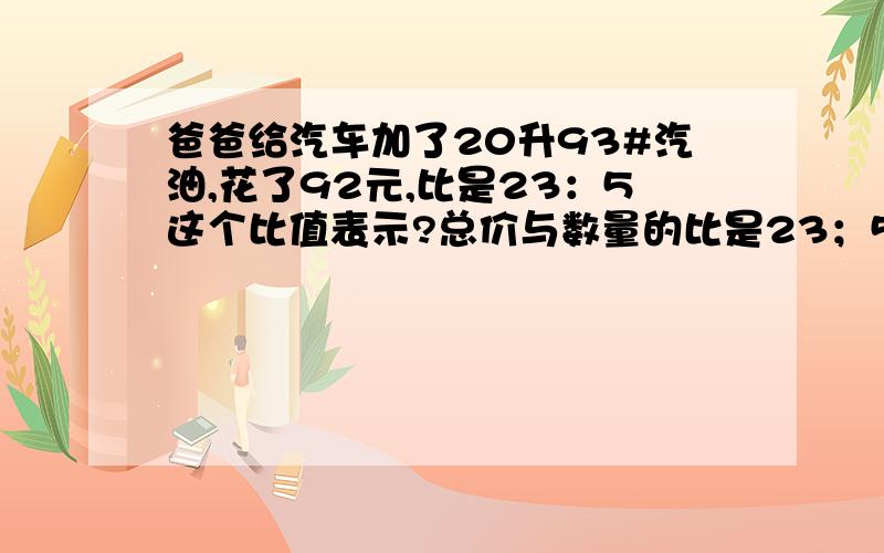 爸爸给汽车加了20升93#汽油,花了92元,比是23：5这个比值表示?总价与数量的比是23；5比值是5分之23，这个比值表示什么？