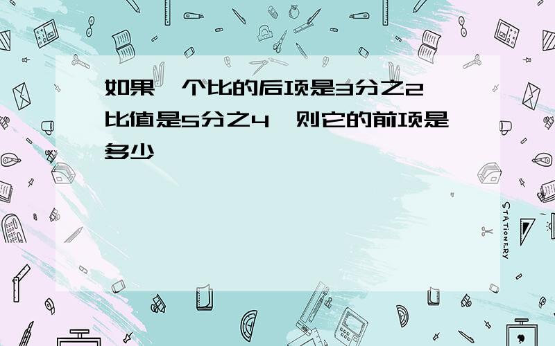 如果一个比的后项是3分之2,比值是5分之4,则它的前项是多少