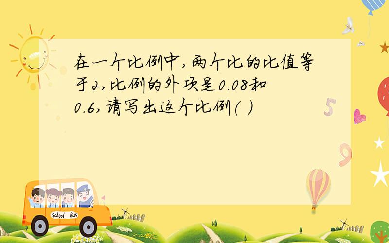 在一个比例中,两个比的比值等于2,比例的外项是0.08和0.6,请写出这个比例( )