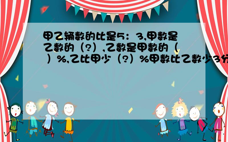 甲乙辆数的比是5：3,甲数是乙数的（?）,乙数是甲数的（ ）%,乙比甲少（?）%甲数比乙数少3分之一,甲数与乙数的比是（?）,乙数与甲数的比是（?）急救!