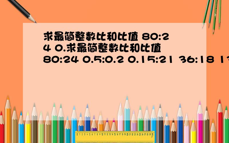 求最简整数比和比值 80:24 0.求最简整数比和比值 80:24 0.5:0.2 0.15:21 36:18 13:91 3:12